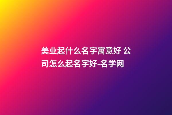 美业起什么名字寓意好 公司怎么起名字好-名学网-第1张-公司起名-玄机派